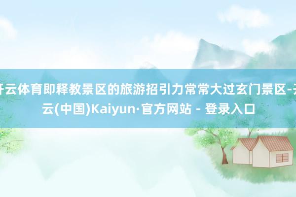 开云体育即释教景区的旅游招引力常常大过玄门景区-开云(中国)Kaiyun·官方网站 - 登录入口