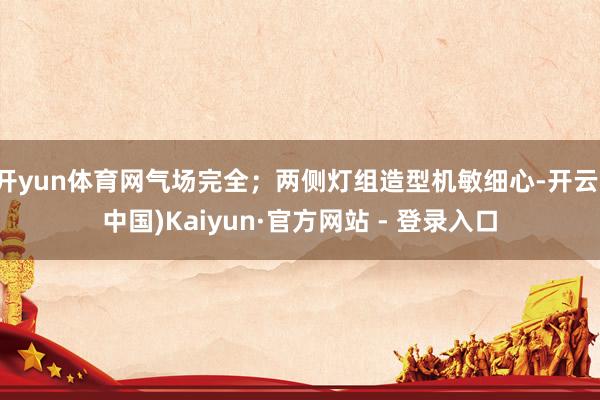 开yun体育网气场完全;两侧灯组造型机敏细心-开云(中国)Kaiyun·官方网站 - 登录入口