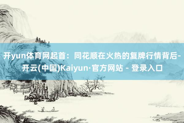 开yun体育网 起首:同花顺 在火热的复牌行情背后-开云(中国)Kaiyun·官方网站 - 登录入口