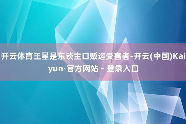 开云体育王星是东谈主口贩运受害者-开云(中国)Kaiyun·官方网站 - 登录入口