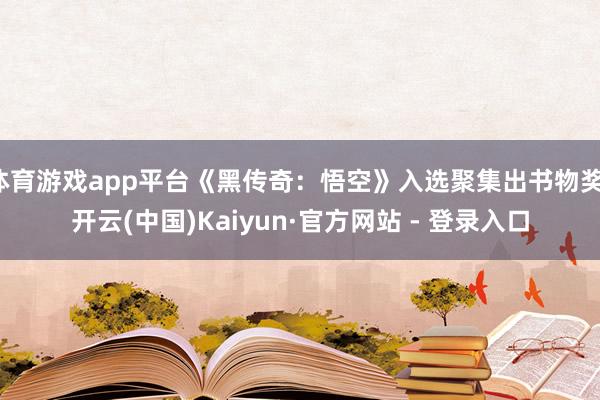 体育游戏app平台《黑传奇:悟空》入选聚集出书物奖-开云(中国)Kaiyun·官方网站 - 登录入口