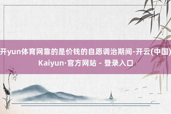 开yun体育网靠的是价钱的自愿调治期间-开云(中国)Kaiyun·官方网站 - 登录入口