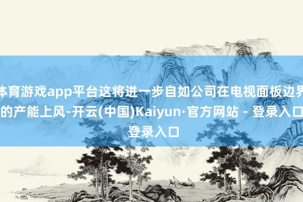 体育游戏app平台这将进一步自如公司在电视面板边界的产能上风-开云(中国)Kaiyun·官方网站 - 登录入口
