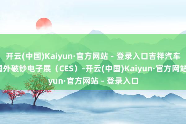 开云(中国)Kaiyun·官方网站 - 登录入口吉祥汽车亮相2025国外破钞电子展（CES）-开云(中国)Kaiyun·官方网站 - 登录入口