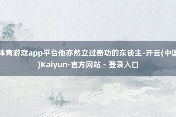 体育游戏app平台他亦然立过奇功的东谈主-开云(中国)Kaiyun·官方网站 - 登录入口