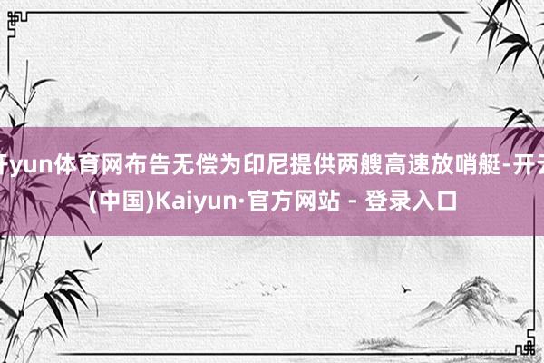 开yun体育网布告无偿为印尼提供两艘高速放哨艇-开云(中国)Kaiyun·官方网站 - 登录入口