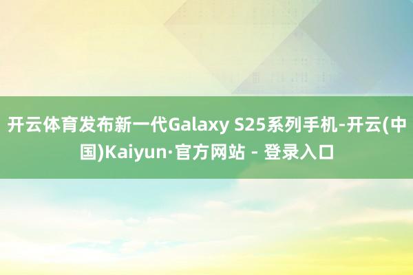 开云体育发布新一代Galaxy S25系列手机-开云(中国)Kaiyun·官方网站 - 登录入口