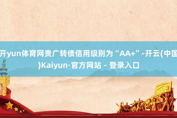 开yun体育网贵广转债信用级别为“AA+”-开云(中国)Kaiyun·官方网站 - 登录入口