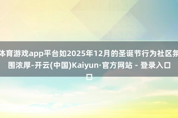 体育游戏app平台如2025年12月的圣诞节行为社区氛围浓厚-开云(中国)Kaiyun·官方网站 - 登录入口
