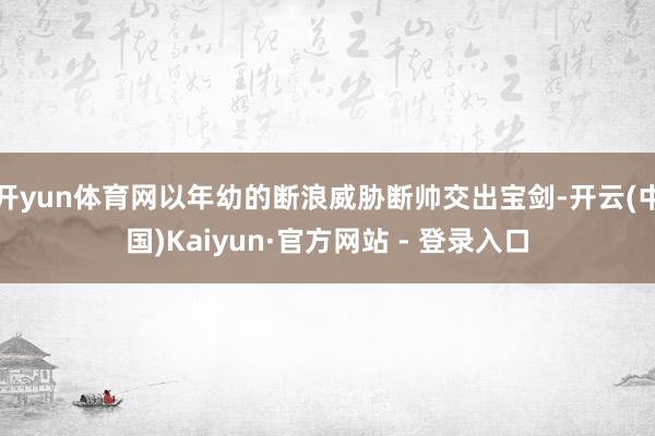 开yun体育网以年幼的断浪威胁断帅交出宝剑-开云(中国)Kaiyun·官方网站 - 登录入口