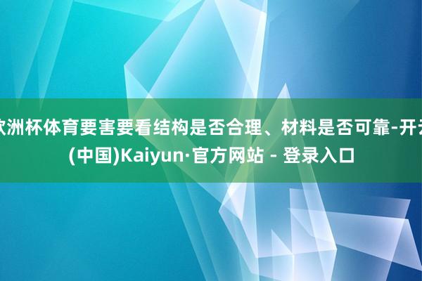 欧洲杯体育要害要看结构是否合理、材料是否可靠-开云(中国)Kaiyun·官方网站 - 登录入口