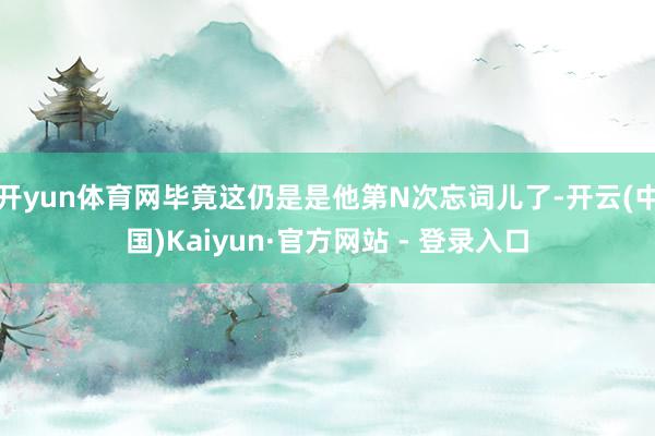开yun体育网毕竟这仍是是他第N次忘词儿了-开云(中国)Kaiyun·官方网站 - 登录入口