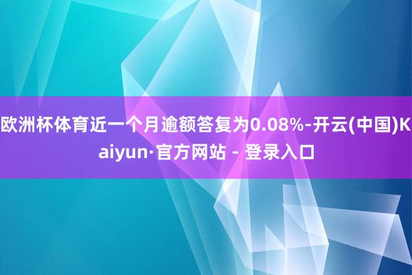 欧洲杯体育近一个月逾额答复为0.08%-开云(中国)Kaiyun·官方网站 - 登录入口
