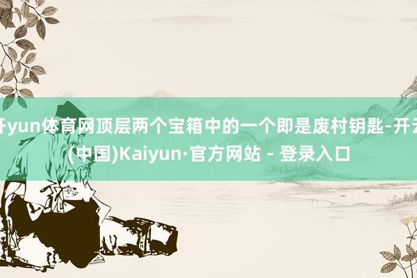 开yun体育网顶层两个宝箱中的一个即是废村钥匙-开云(中国)Kaiyun·官方网站 - 登录入口
