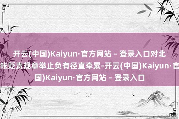 开云(中国)Kaiyun·官方网站 - 登录入口对北京农商银行违犯计帐贬责规章举止负有径直牵累-开云(中国)Kaiyun·官方网站 - 登录入口
