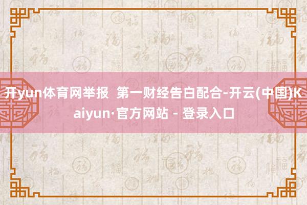 开yun体育网举报  第一财经告白配合-开云(中国)Kaiyun·官方网站 - 登录入口