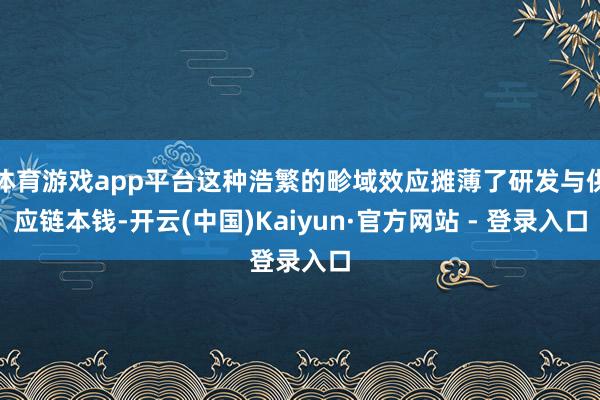 体育游戏app平台这种浩繁的畛域效应摊薄了研发与供应链本钱-开云(中国)Kaiyun·官方网站 - 登录入口