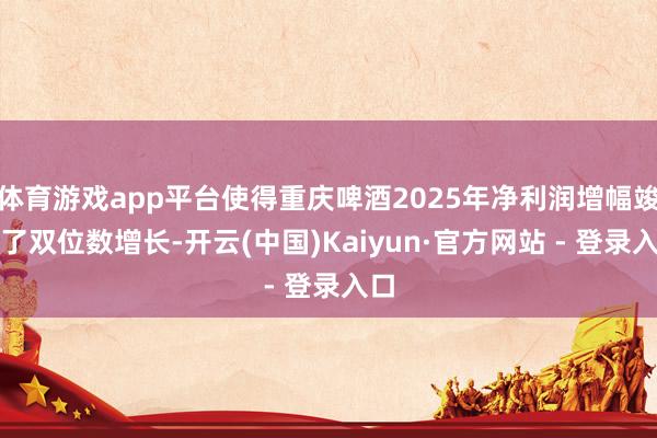 体育游戏app平台使得重庆啤酒2025年净利润增幅竣工了双位数增长-开云(中国)Kaiyun·官方网站 - 登录入口