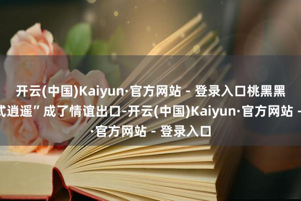 开云(中国)Kaiyun·官方网站 - 登录入口桃黑黑的“摆烂式逍遥”成了情谊出口-开云(中国)Kaiyun·官方网站 - 登录入口