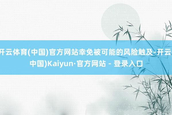 开云体育(中国)官方网站幸免被可能的风险触及-开云(中国)Kaiyun·官方网站 - 登录入口