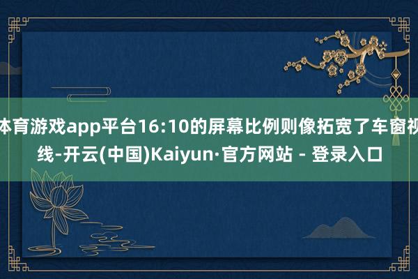体育游戏app平台16:10的屏幕比例则像拓宽了车窗视线-开云(中国)Kaiyun·官方网站 - 登录入口