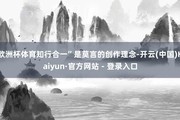 欧洲杯体育知行合一”是莫言的创作理念-开云(中国)Kaiyun·官方网站 - 登录入口