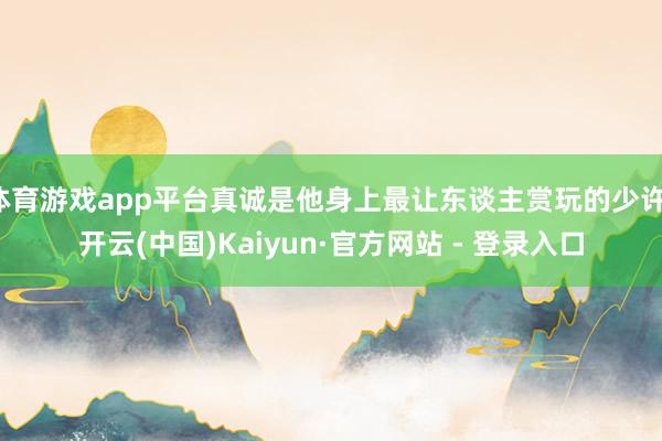 体育游戏app平台真诚是他身上最让东谈主赏玩的少许-开云(中国)Kaiyun·官方网站 - 登录入口