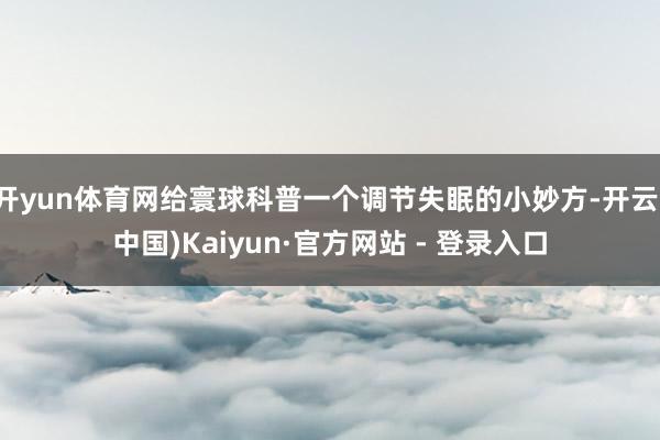 开yun体育网给寰球科普一个调节失眠的小妙方-开云(中国)Kaiyun·官方网站 - 登录入口