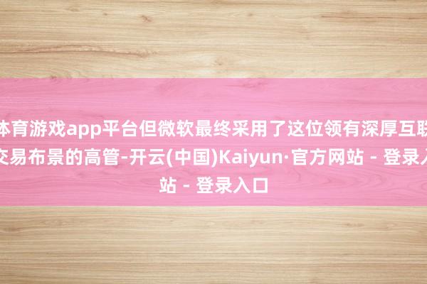 体育游戏app平台但微软最终采用了这位领有深厚互联网交易布景的高管-开云(中国)Kaiyun·官方网站 - 登录入口
