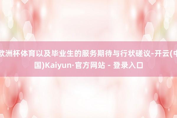 欧洲杯体育以及毕业生的服务期待与行状磋议-开云(中国)Kaiyun·官方网站 - 登录入口