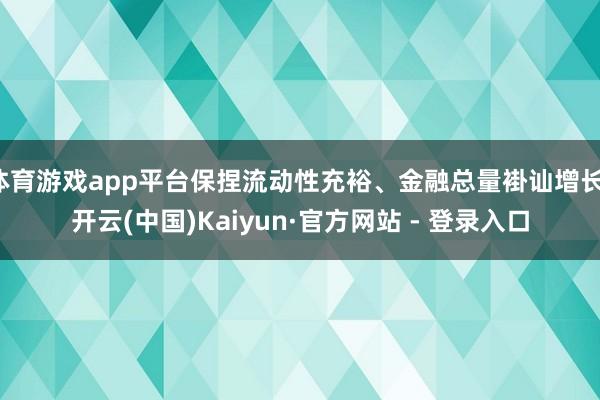 体育游戏app平台保捏流动性充裕、金融总量褂讪增长-开云(中国)Kaiyun·官方网站 - 登录入口