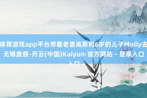 体育游戏app平台带着老婆高斯和6岁的儿子Molly去无锡度假-开云(中国)Kaiyun·官方网站 - 登录入口
