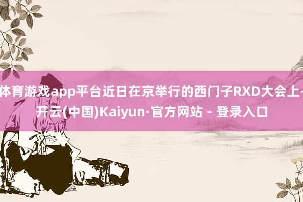 体育游戏app平台近日在京举行的西门子RXD大会上-开云(中国)Kaiyun·官方网站 - 登录入口