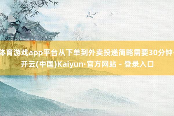 体育游戏app平台从下单到外卖投递简略需要30分钟-开云(中国)Kaiyun·官方网站 - 登录入口