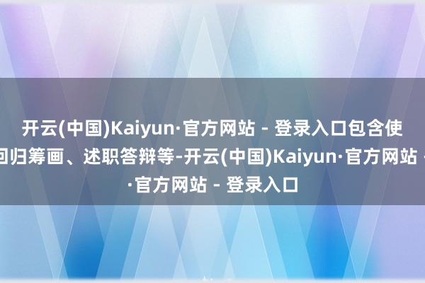 开云(中国)Kaiyun·官方网站 - 登录入口包含使命请教、回归筹画、述职答辩等-开云(中国)Kaiyun·官方网站 - 登录入口