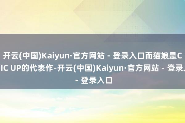 开云(中国)Kaiyun·官方网站 - 登录入口而猫娘是COMIC UP的代表作-开云(中国)Kaiyun·官方网站 - 登录入口