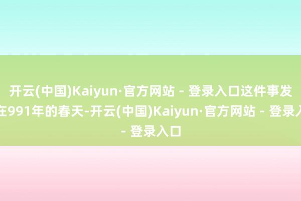 开云(中国)Kaiyun·官方网站 - 登录入口这件事发生在991年的春天-开云(中国)Kaiyun·官方网站 - 登录入口
