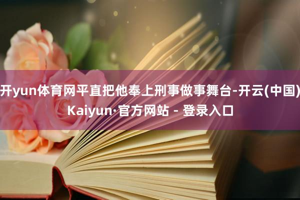 开yun体育网平直把他奉上刑事做事舞台-开云(中国)Kaiyun·官方网站 - 登录入口
