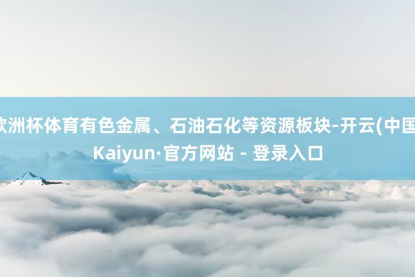 欧洲杯体育有色金属、石油石化等资源板块-开云(中国)Kaiyun·官方网站 - 登录入口