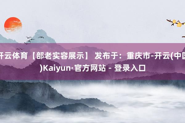 开云体育【部老实容展示】 发布于：重庆市-开云(中国)Kaiyun·官方网站 - 登录入口