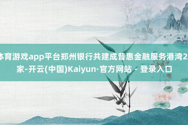 体育游戏app平台郑州银行共建成普惠金融服务港湾23家-开云(中国)Kaiyun·官方网站 - 登录入口
