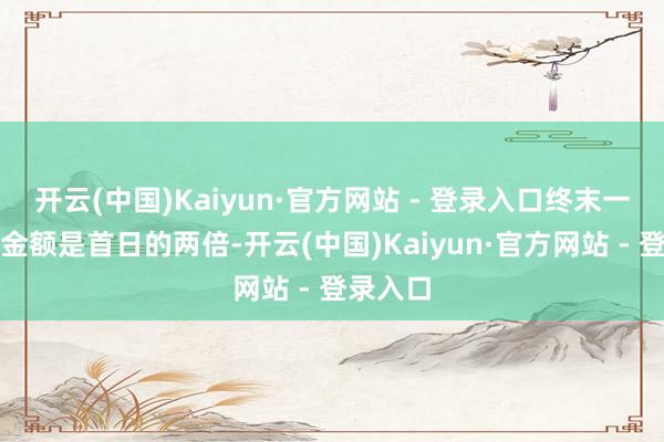 开云(中国)Kaiyun·官方网站 - 登录入口终末一天核销金额是首日的两倍-开云(中国)Kaiyun·官方网站 - 登录入口