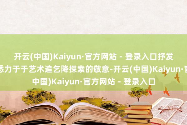 开云(中国)Kaiyun·官方网站 - 登录入口抒发对徐一石院长一世悉力于于艺术追乞降探索的敬意-开云(中国)Kaiyun·官方网站 - 登录入口