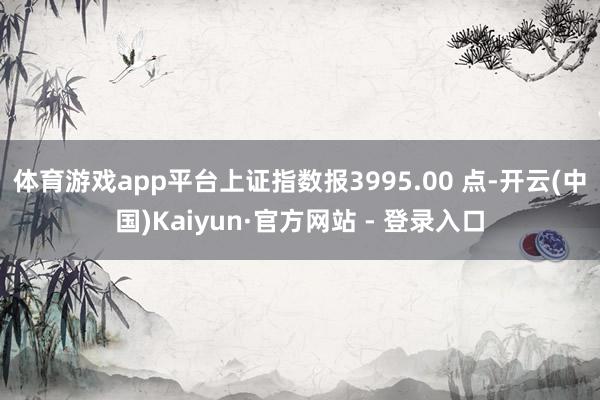 体育游戏app平台上证指数报3995.00 点-开云(中国)Kaiyun·官方网站 - 登录入口
