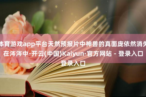 体育游戏app平台天然预报片中神兽的真面庞依然消失在涔涔中-开云(中国)Kaiyun·官方网站 - 登录入口