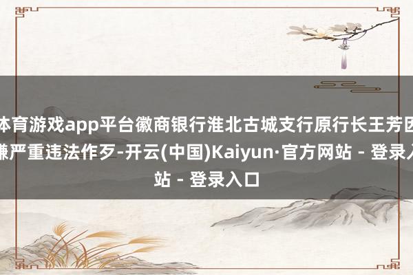 体育游戏app平台徽商银行淮北古城支行原行长王芳因涉嫌严重违法作歹-开云(中国)Kaiyun·官方网站 - 登录入口