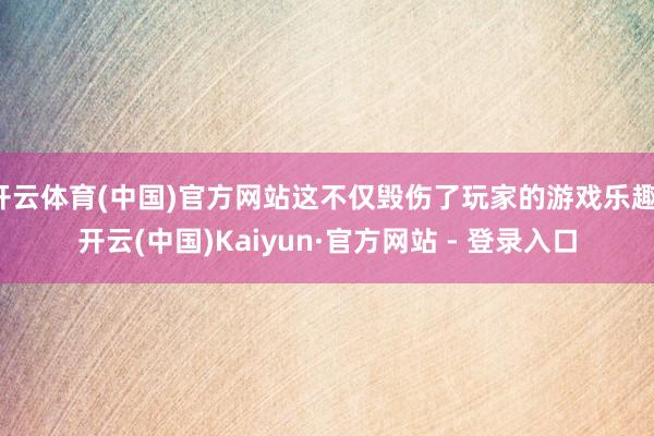 开云体育(中国)官方网站这不仅毁伤了玩家的游戏乐趣-开云(中国)Kaiyun·官方网站 - 登录入口