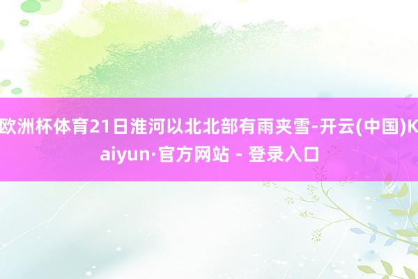 欧洲杯体育21日淮河以北北部有雨夹雪-开云(中国)Kaiyun·官方网站 - 登录入口
