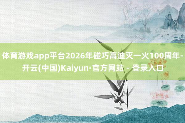 体育游戏app平台2026年碰巧高迪灭一火100周年-开云(中国)Kaiyun·官方网站 - 登录入口