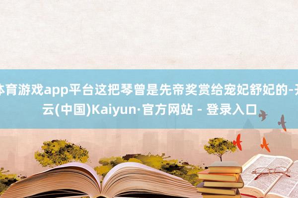 体育游戏app平台这把琴曾是先帝奖赏给宠妃舒妃的-开云(中国)Kaiyun·官方网站 - 登录入口